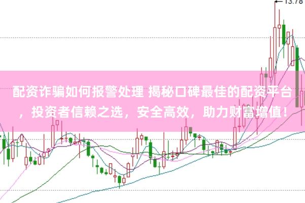 配资诈骗如何报警处理 揭秘口碑最佳的配资平台，投资者信赖之选，安全高效，助力财富增值！