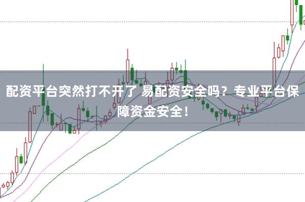 配资平台突然打不开了 易配资安全吗？专业平台保障资金安全！