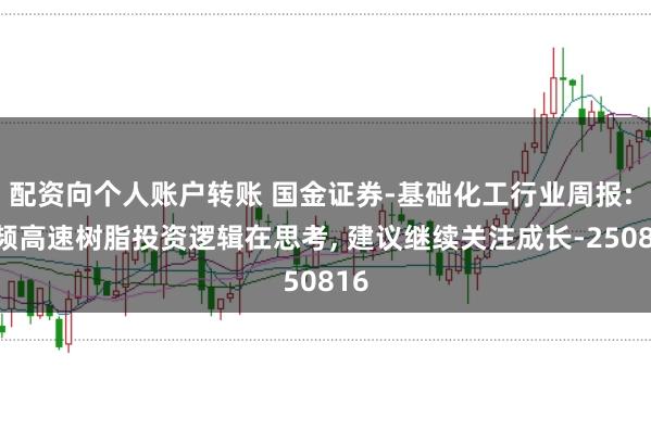 配资向个人账户转账 国金证券-基础化工行业周报: 高频高速树脂投资逻辑在思考, 建议继续关注成长-250816