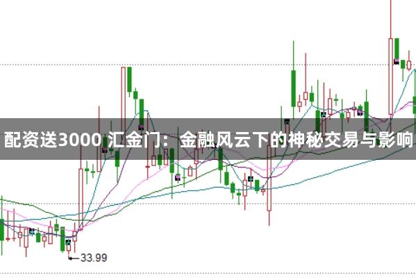 配资送3000 汇金门：金融风云下的神秘交易与影响