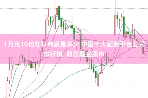 1万元10倍杠杆利息是多少 中国十大配资平台公司排行榜  助您掘金股市