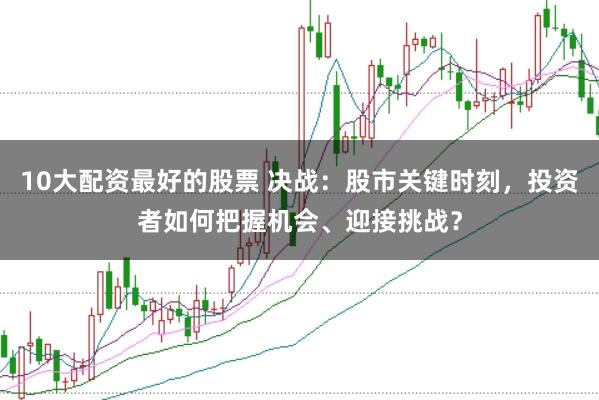 10大配资最好的股票 决战：股市关键时刻，投资者如何把握机会、迎接挑战？