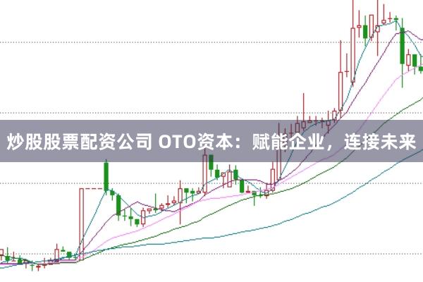 炒股股票配资公司 OTO资本：赋能企业，连接未来