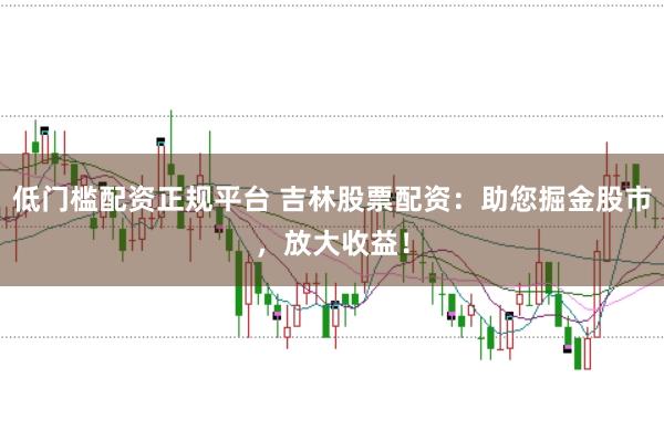 低门槛配资正规平台 吉林股票配资：助您掘金股市，放大收益！