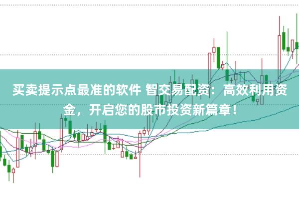 买卖提示点最准的软件 智交易配资:高效利用资金,开启您的股市投资新篇章!
