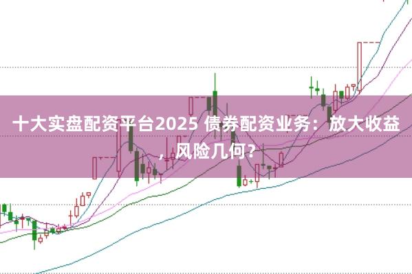 十大实盘配资平台2025 债券配资业务:放大收益,风险几何?