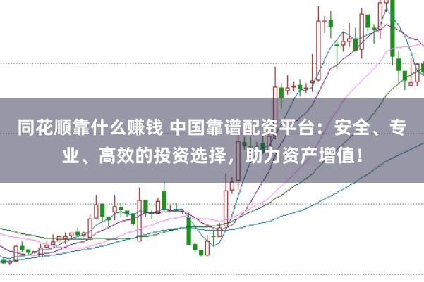 同花顺靠什么赚钱 中国靠谱配资平台：安全、专业、高效的投资选择，助力资产增值！