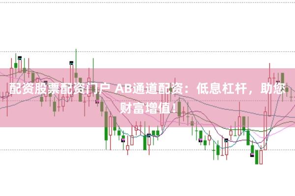 配资股票配资门户 AB通道配资：低息杠杆，助您财富增值！