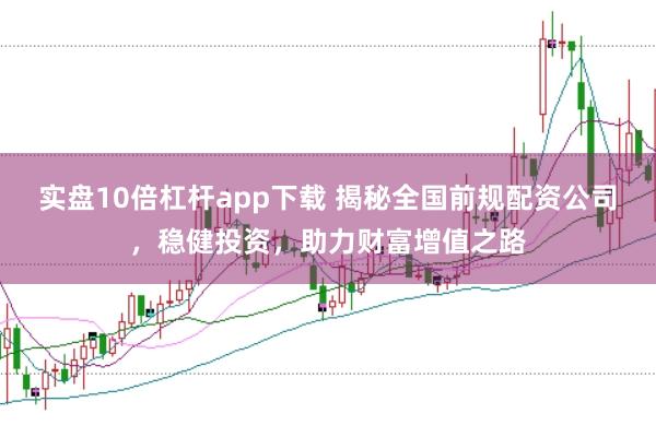 实盘10倍杠杆app下载 揭秘全国前规配资公司，稳健投资，助力财富增值之路