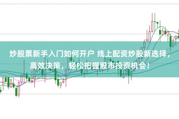炒股票新手入门如何开户 线上配资炒股新选择，高效决策，轻松把握股市投资机会！