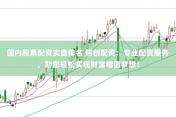 国内股票配资实盘排名 铭创配资：专业配资服务，助您轻松实现财富增值梦想！