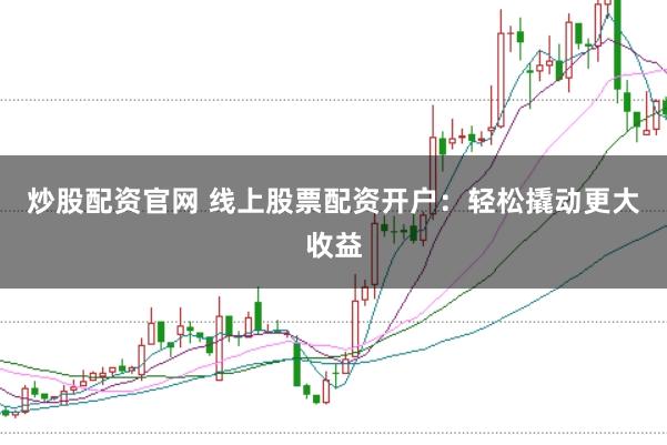 炒股配资官网 线上股票配资开户：轻松撬动更大收益
