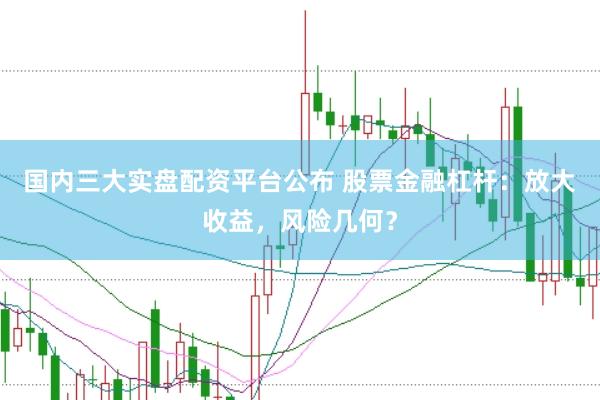 国内三大实盘配资平台公布 股票金融杠杆：放大收益，风险几何？