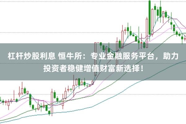 杠杆炒股利息 恒牛所:专业金融服务平台,助力投资者稳健增值财富新选择!