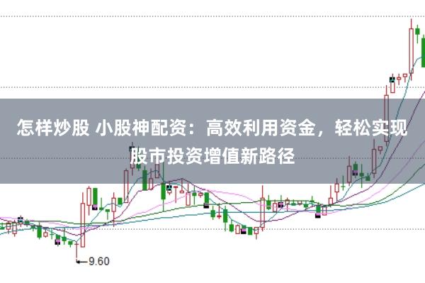 怎样炒股 小股神配资：高效利用资金，轻松实现股市投资增值新路径