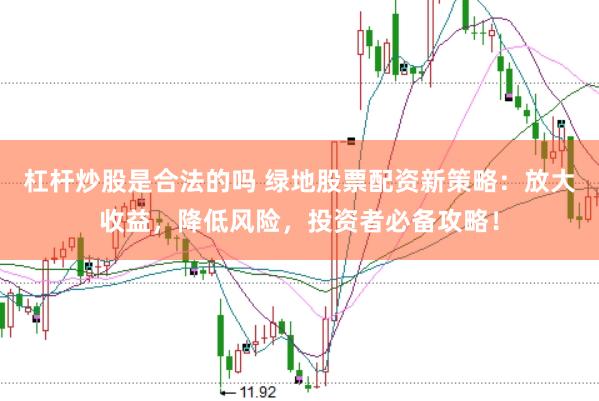 杠杆炒股是合法的吗 绿地股票配资新策略：放大收益，降低风险，投资者必备攻略！