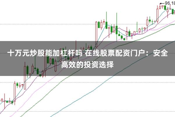 十万元炒股能加杠杆吗 在线股票配资门户：安全高效的投资选择