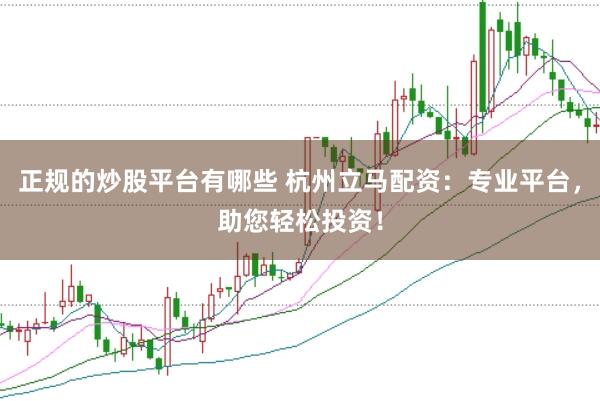 正规的炒股平台有哪些 杭州立马配资：专业平台，助您轻松投资！