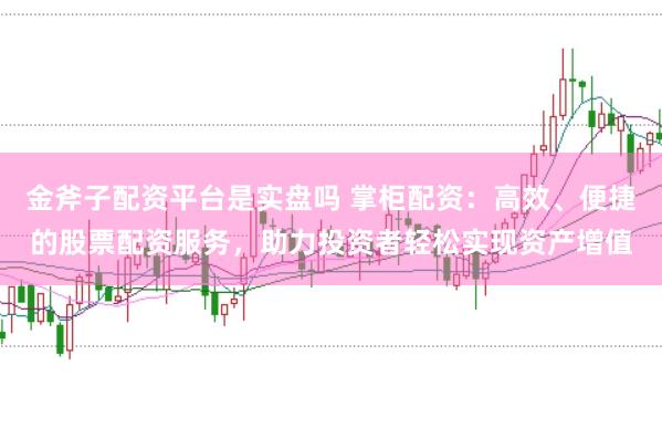 金斧子配资平台是实盘吗 掌柜配资：高效、便捷的股票配资服务，助力投资者轻松实现资产增值