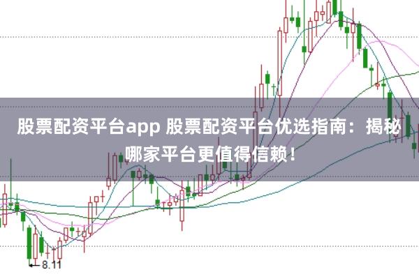 股票配资平台app 股票配资平台优选指南：揭秘哪家平台更值得信赖！