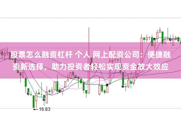 股票怎么融资杠杆 个人 网上配资公司：便捷融资新选择，助力投资者轻松实现资金放大效应