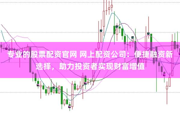 专业的股票配资官网 网上配资公司:便捷融资新选择,助力投资者实现财富增值