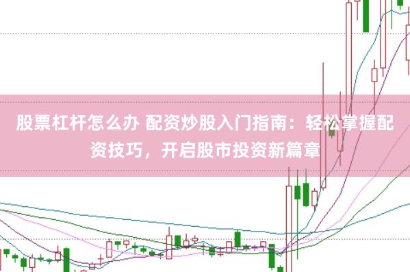 股票杠杆怎么办 配资炒股入门指南:轻松掌握配资技巧,开启股市投资新篇章