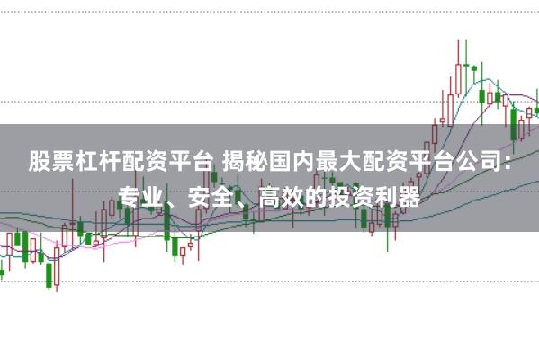 股票杠杆配资平台 揭秘国内最大配资平台公司:专业、安全、高效的投资利器