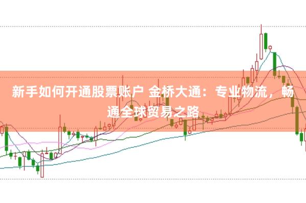 新手如何开通股票账户 金桥大通：专业物流，畅通全球贸易之路