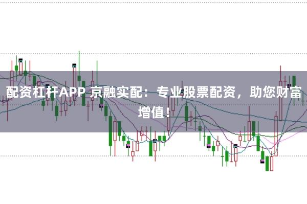 配资杠杆APP 京融实配：专业股票配资，助您财富增值！