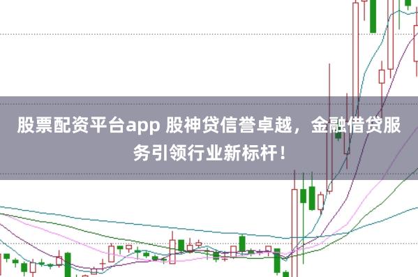 股票配资平台app 股神贷信誉卓越，金融借贷服务引领行业新标杆！