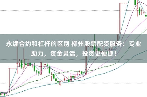 永续合约和杠杆的区别 柳州股票配资服务：专业助力，资金灵活，投资更便捷！