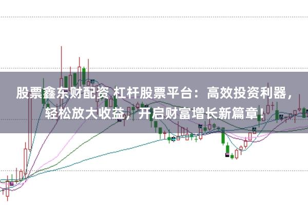 股票鑫东财配资 杠杆股票平台：高效投资利器，轻松放大收益，开启财富增长新篇章！