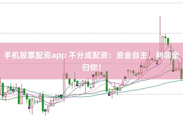 手机股票配资app 不分成配资：资金自主，利润全归你！