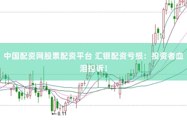 中国配资网股票配资平台 汇银配资亏损：投资者血泪控诉！
