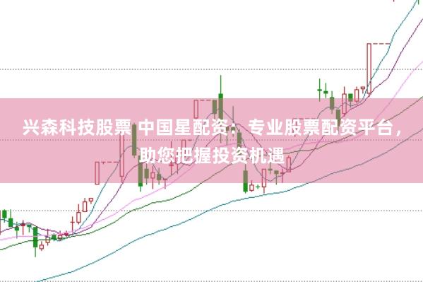 兴森科技股票 中国星配资：专业股票配资平台，助您把握投资机遇