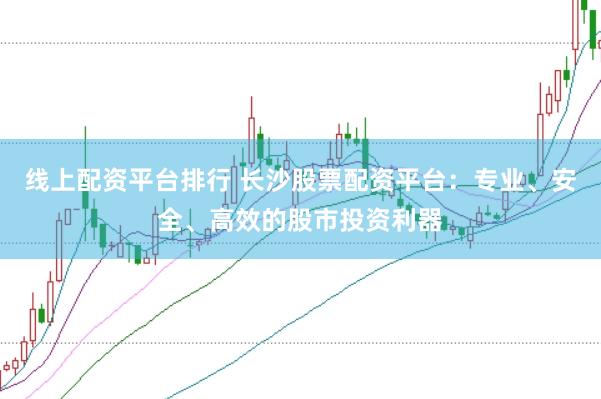 线上配资平台排行 长沙股票配资平台：专业、安全、高效的股市投资利器