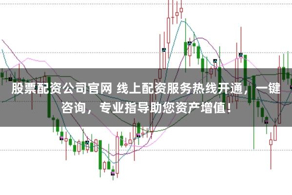 股票配资公司官网 线上配资服务热线开通，一键咨询，专业指导助您资产增值！
