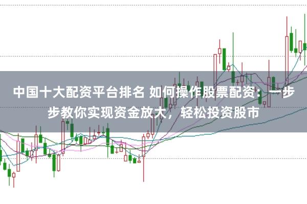 中国十大配资平台排名 如何操作股票配资：一步步教你实现资金放大，轻松投资股市