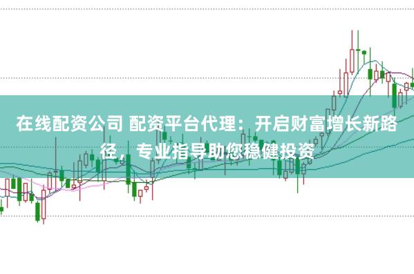 在线配资公司 配资平台代理：开启财富增长新路径，专业指导助您稳健投资