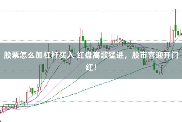 股票怎么加杠杆买入 红盘高歌猛进，股市喜迎开门红！