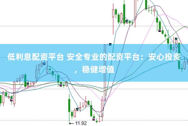 低利息配资平台 安全专业的配资平台：安心投资，稳健增值