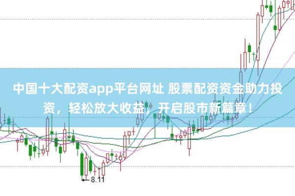 中国十大配资app平台网址 股票配资资金助力投资，轻松放大收益，开启股市新篇章！