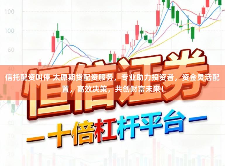 信托配资叫停 太原期货配资服务,专业助力投资者,资金灵活配置,高效决策,共创财富未来!