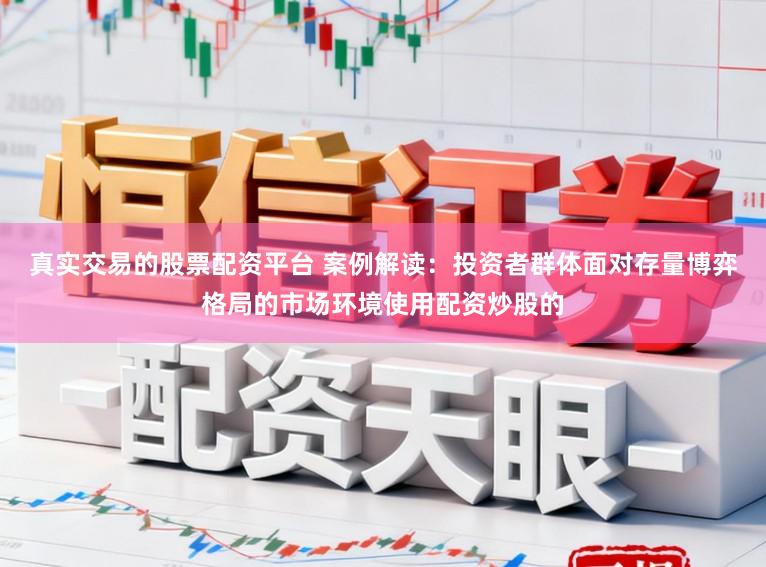 真实交易的股票配资平台 案例解读：投资者群体面对存量博弈格局的市场环境使用配资炒股的