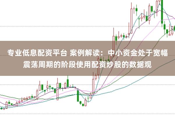 专业低息配资平台 案例解读：中小资金处于宽幅震荡周期的阶段使用配资炒股的数据观