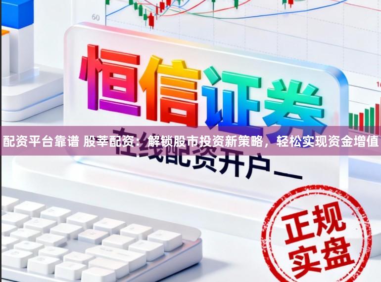 配资平台靠谱 股莘配资:解锁股市投资新策略,轻松实现资金增值
