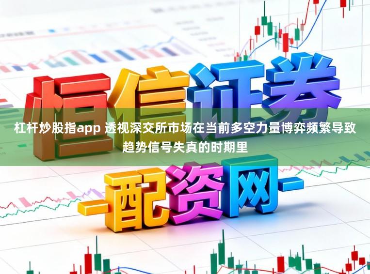 杠杆炒股指app 透视深交所市场在当前多空力量博弈频繁导致趋势信号失真的时期里