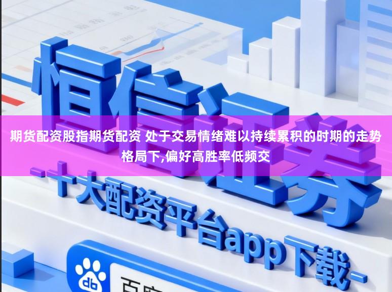 期货配资股指期货配资 处于交易情绪难以持续累积的时期的走势格局下，偏好高胜率低频交