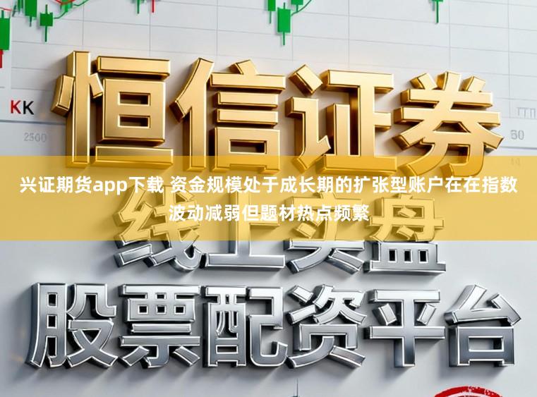 兴证期货app下载 资金规模处于成长期的扩张型账户在在指数波动减弱但题材热点频繁